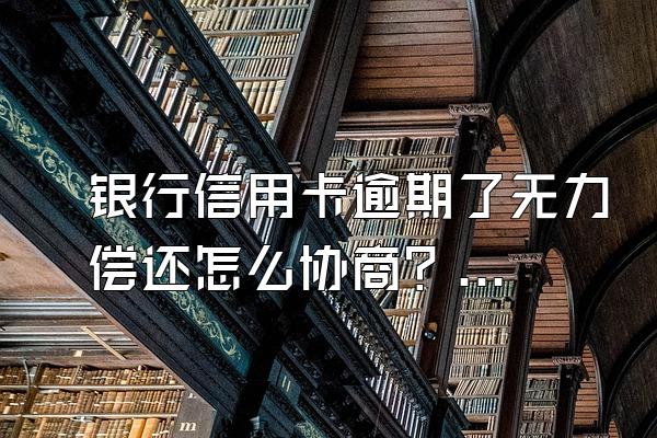 银行信用卡逾期了无力偿还怎么协商？会坐牢吗？