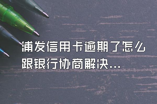 浦发信用卡逾期了怎么跟银行协商解决？协商还款的流程？