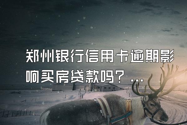 郑州银行信用卡逾期影响买房贷款吗？还款日后就算逾期吗？