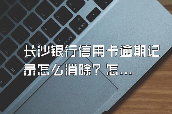 长沙银行信用卡逾期记录怎么消除？怎么查？