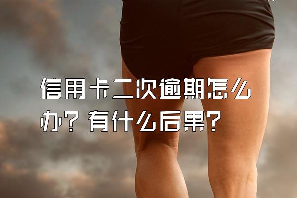 信用卡二次逾期怎么办？有什么后果？