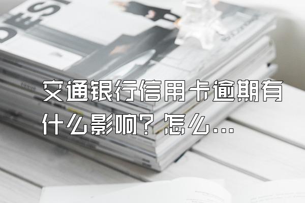 交通银行信用卡逾期有什么影响？怎么协商还款？