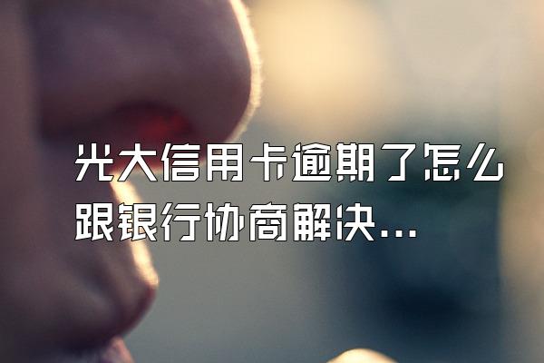 光大信用卡逾期了怎么跟银行协商解决？哪些是错误做法？