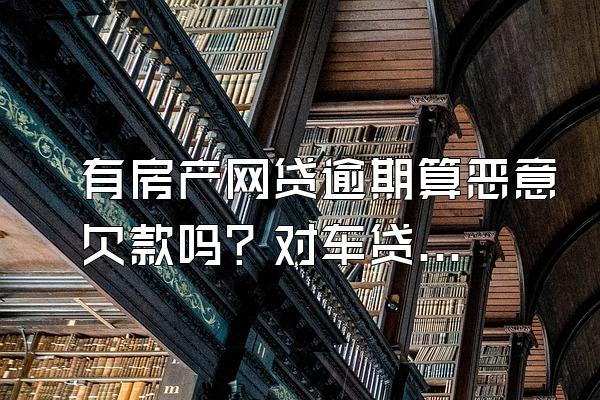 有房产网贷逾期算恶意欠款吗？对车贷房贷有影响吗？