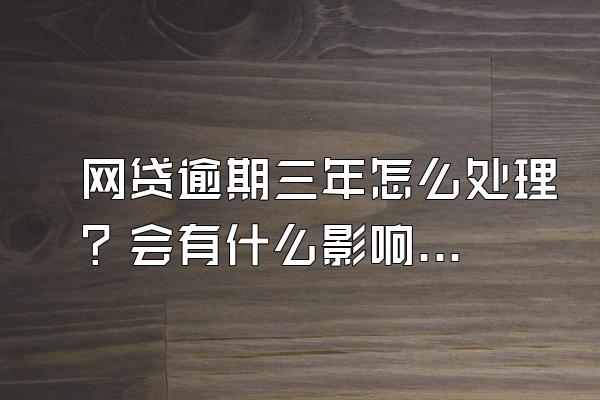 网贷逾期三年怎么处理？会有什么影响？