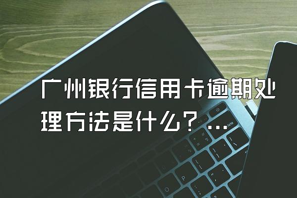 广州银行信用卡逾期处理方法是什么？逾期银行会怎样？