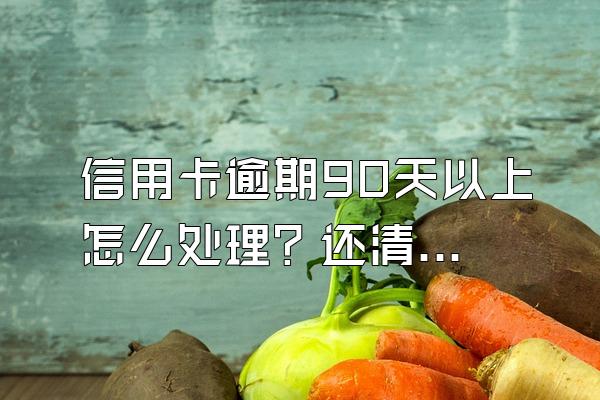 信用卡逾期90天以上怎么处理？还清还能使用吗？