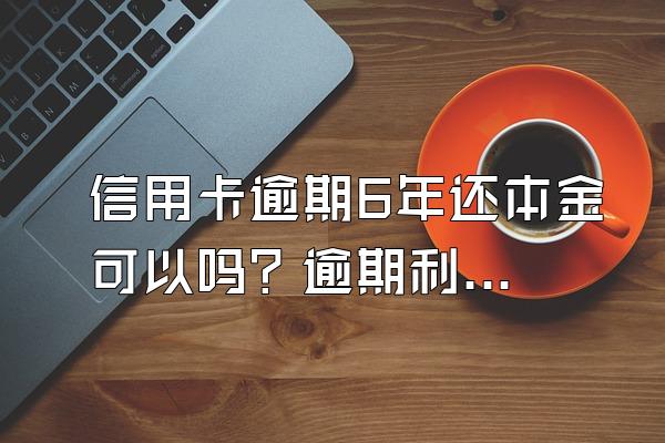 信用卡逾期6年还本金可以吗？逾期利息多不多？