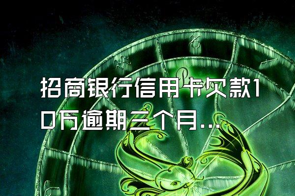 招商银行信用卡欠款10万逾期三个月后果