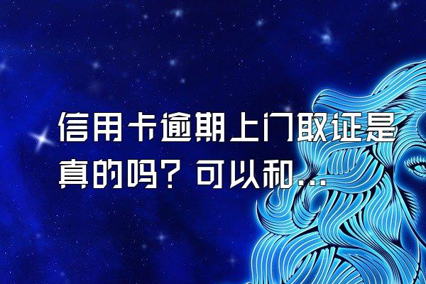 信用卡逾期上门取证是真的吗？可以和银行协商吗？