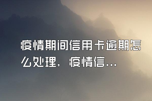 疫情期间信用卡逾期怎么处理，疫情信用卡逾期怎么办