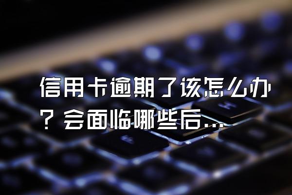 信用卡逾期了该怎么办？会面临哪些后果？