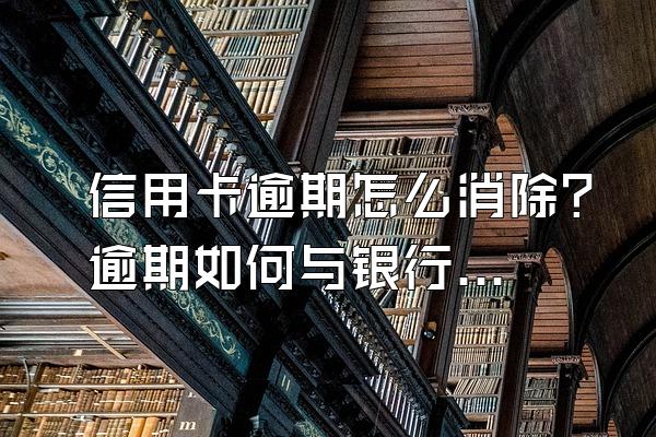 信用卡逾期怎么消除？逾期如何与银行协商分期？