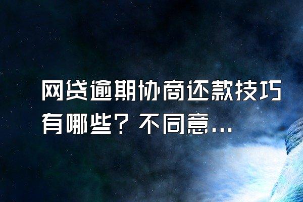 网贷逾期协商还款技巧有哪些？不同意协商怎么办？