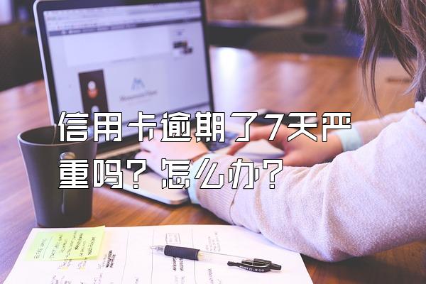 信用卡逾期了7天严重吗？怎么办？
