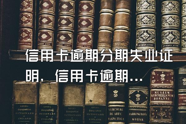 信用卡逾期分期失业证明，信用卡逾期失业证明模板
