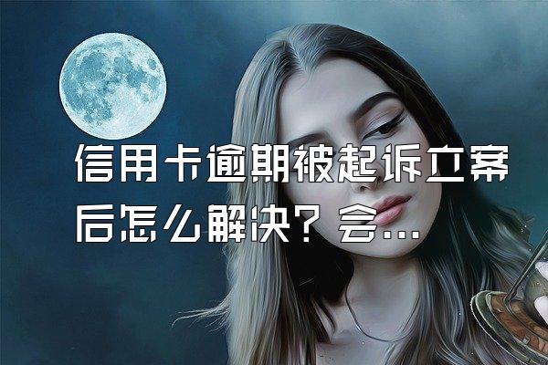 信用卡逾期被起诉立案后怎么解决？会坐牢吗？