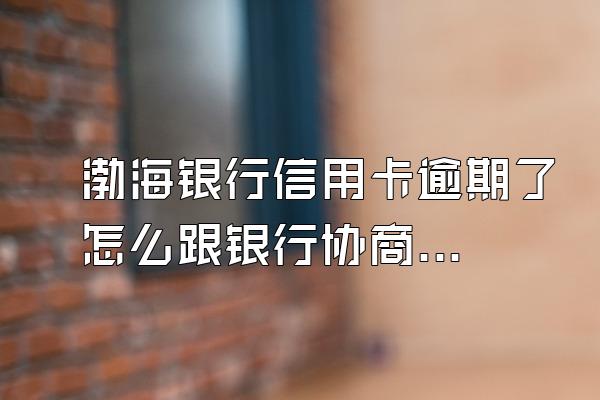 渤海银行信用卡逾期了怎么跟银行协商解决