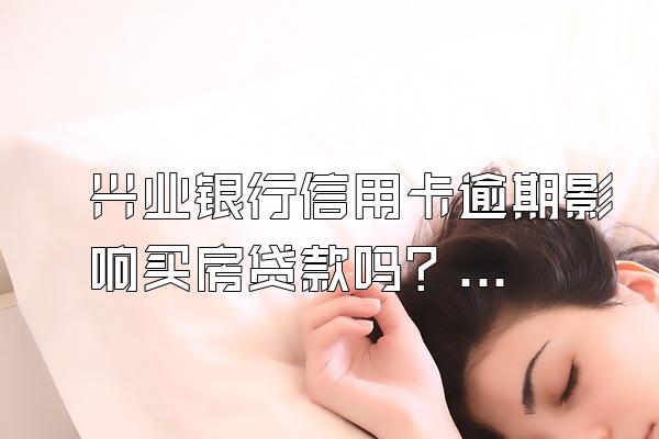 兴业银行信用卡逾期影响买房贷款吗？逾期有什么后果？