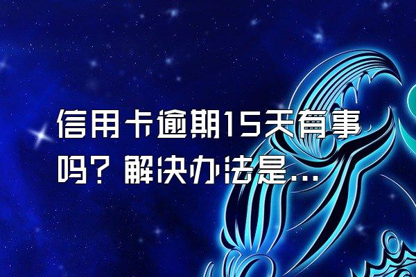 信用卡逾期15天有事吗？解决办法是什么？