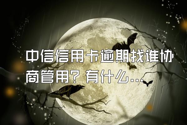 中信信用卡逾期找谁协商管用？有什么影响？