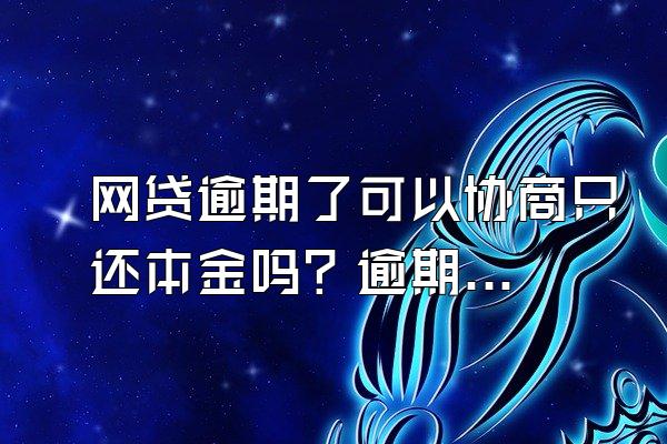 网贷逾期了可以协商只还本金吗？逾期有什么后果？