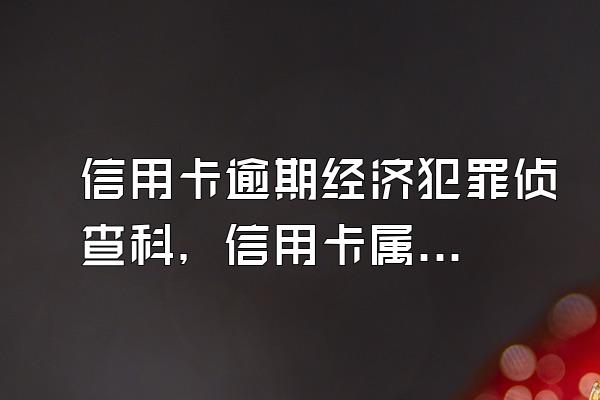 信用卡逾期经济犯罪侦查科，信用卡属于经济犯罪吗