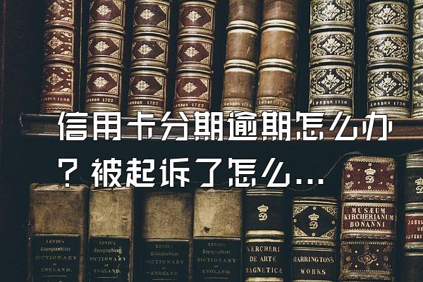 信用卡分期逾期怎么办？被起诉了怎么办？