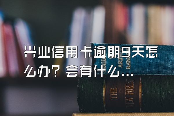 兴业信用卡逾期9天怎么办？会有什么影响？
