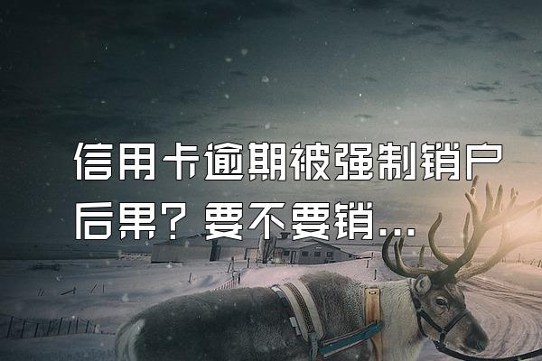 信用卡逾期被强制销户后果？要不要销户？