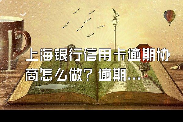 上海银行信用卡逾期协商怎么做？逾期后果有哪些？