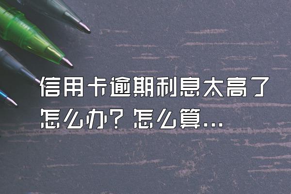 信用卡逾期利息太高了怎么办？怎么算？