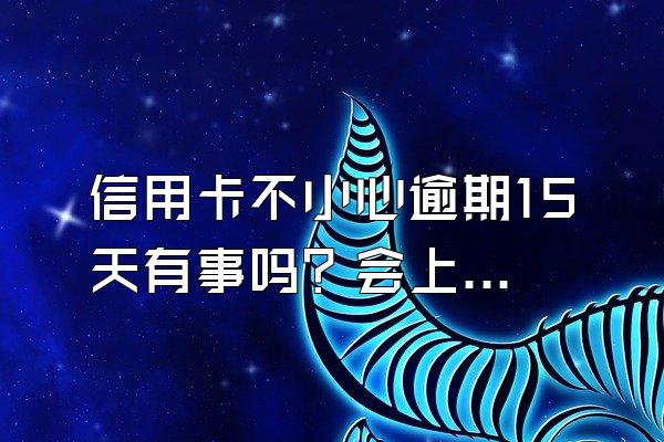 信用卡不小心逾期15天有事吗？会上个人信用吗？
