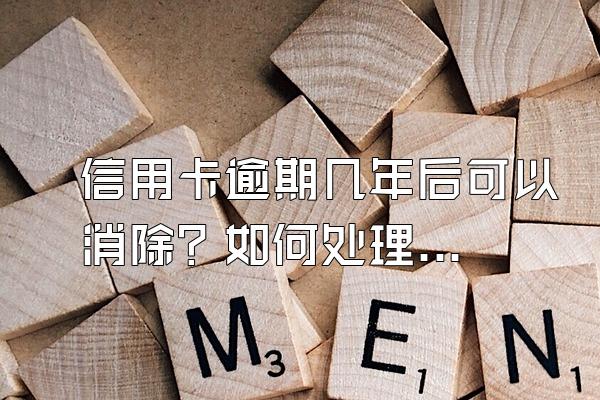 信用卡逾期几年后可以消除？如何处理？