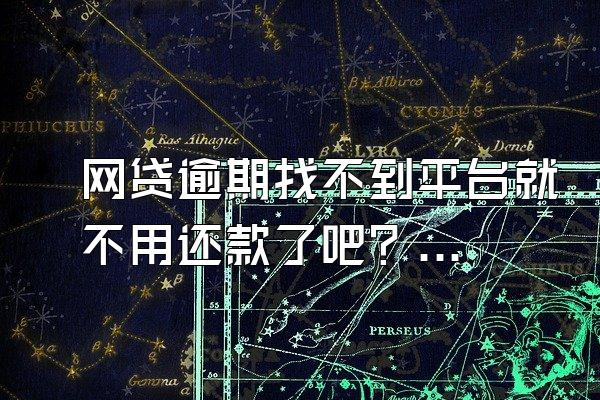 网贷逾期找不到平台就不用还款了吧？怎么处理？