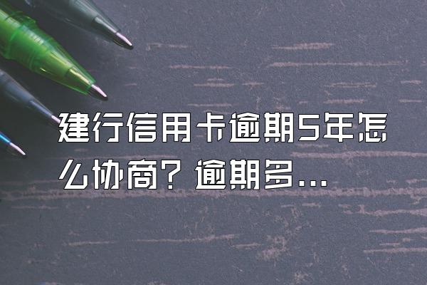 建行信用卡逾期5年怎么协商？逾期多少天上信用？