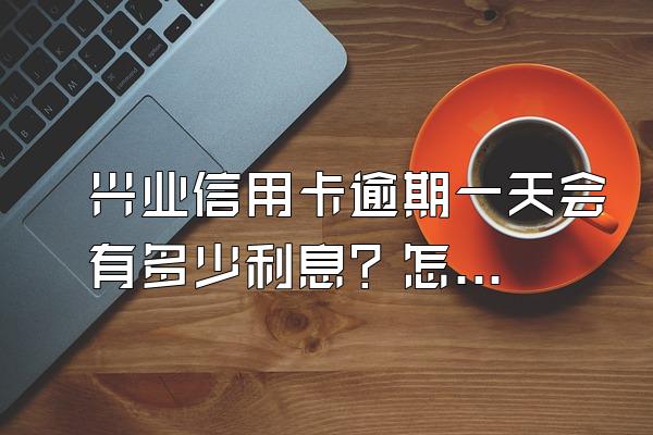 兴业信用卡逾期一天会有多少利息？怎么进行计算？