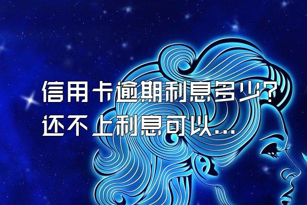信用卡逾期利息多少？还不上利息可以不还吗？