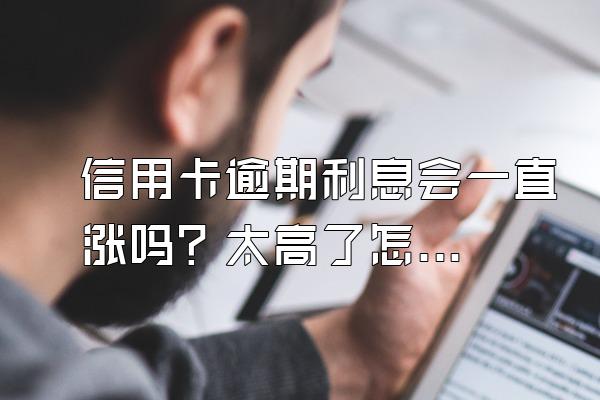 信用卡逾期利息会一直涨吗？太高了怎么办？