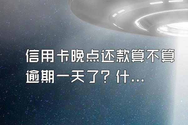 信用卡晚点还款算不算逾期一天了？什么是全额罚息？