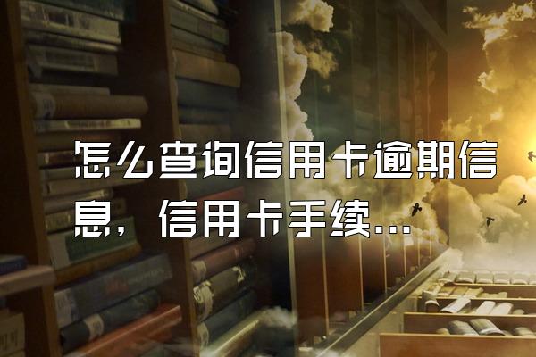 怎么查询信用卡逾期信息，信用卡手续费计算