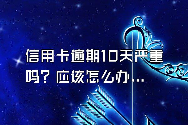 信用卡逾期10天严重吗？应该怎么办？