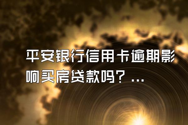 平安银行信用卡逾期影响买房贷款吗？长期逾期有什么后果？
