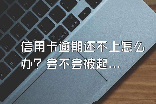 信用卡逾期还不上怎么办？会不会被起诉？