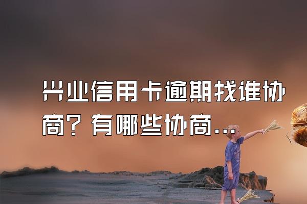 兴业信用卡逾期找谁协商？有哪些协商技巧？