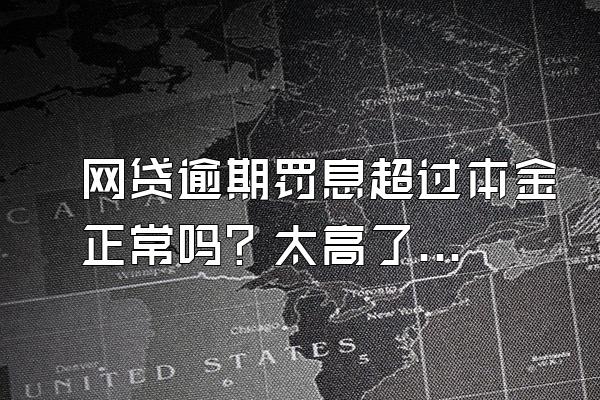 网贷逾期罚息超过本金正常吗？太高了应该怎么办？