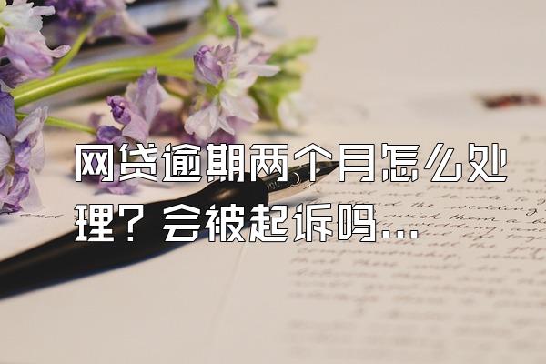 网贷逾期两个月怎么处理？会被起诉吗？