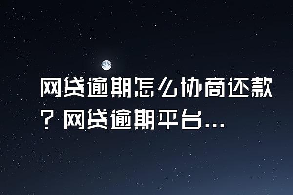 网贷逾期怎么协商还款？网贷逾期平台不给协商怎么办？