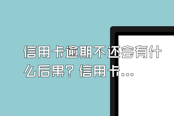 信用卡逾期不还会有什么后果？信用卡逾期会上门催收吗？