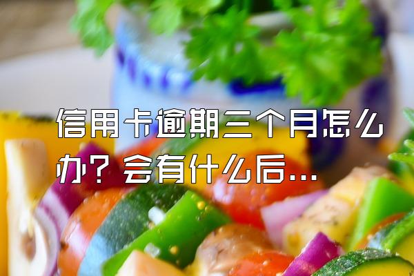 信用卡逾期三个月怎么办？会有什么后果？